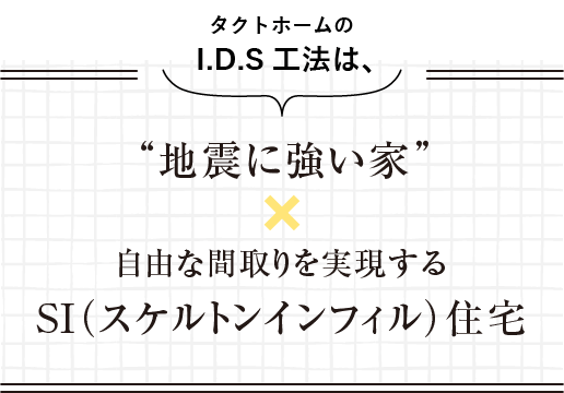 タクトホームのI.D.S工法は、“地震に強い家” ×自由な間取りを実現するSI(スケルトンインフィル)住宅