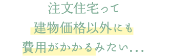 注文住宅って建物価格以外にも費用がかかるみたい…