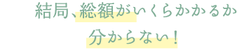 結局、総額がいくらかかるか分からない！