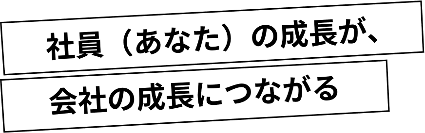社員（あなた）の成長が、会社の成長につながる